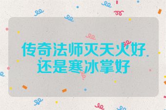传奇法师灭天火好还是寒冰掌好