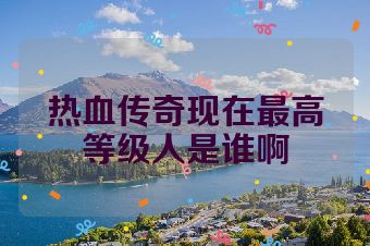 热血传奇现在最高等级人是谁啊