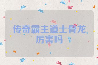 传奇霸主道士骨龙厉害吗