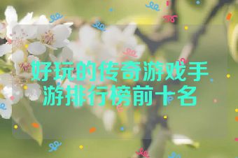 好玩的传奇游戏手游排行榜前十名