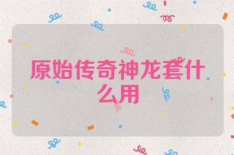 原始传奇神龙套什么用