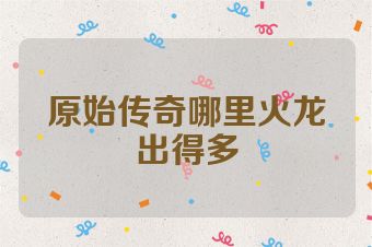 原始传奇哪里火龙出得多