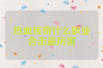 热血传奇什么职业合击最厉害