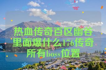 热血传奇百区幽谷里面爆什么176传奇所有boss位置