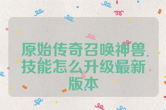 原始传奇召唤神兽技能怎么升级最新版本