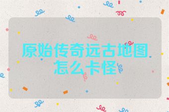 原始传奇远古地图怎么卡怪