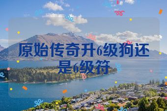 原始传奇升6级狗还是6级符