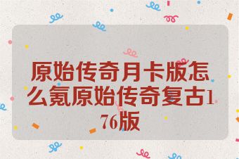 原始传奇月卡版怎么氪原始传奇复古176版