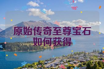原始传奇至尊宝石如何获得