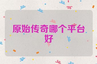 原始传奇哪个平台好