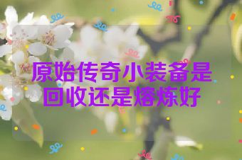 原始传奇小装备是回收还是熔炼好