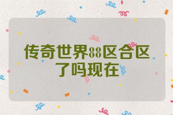 传奇世界88区合区了吗现在