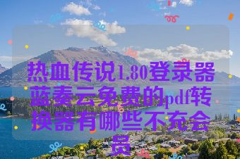 热血传说1.80登录器蓝奏云免费的pdf转换器有哪些不充会员