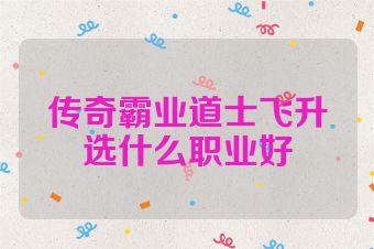 传奇霸业道士飞升选什么职业好
