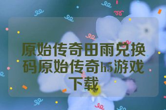 原始传奇田雨兑换码原始传奇h5游戏下载
