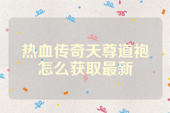 热血传奇天尊道袍怎么获取最新