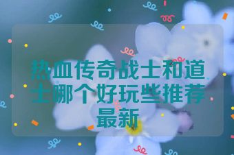 热血传奇战士和道士哪个好玩些推荐最新