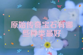 原始传奇宝石有哪些种类最好