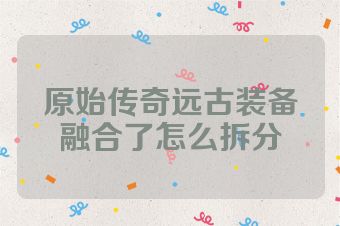 原始传奇远古装备融合了怎么拆分