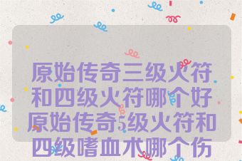 原始传奇三级火符和四级火符哪个好原始传奇5级火符和四级嗜血术哪个伤害高吗