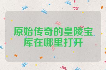 原始传奇的皇陵宝库在哪里打开