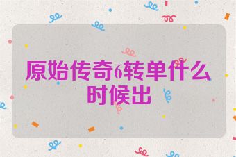 原始传奇6转单什么时候出