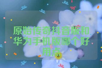 原始传奇抖音版和华为手机版哪个好用点
