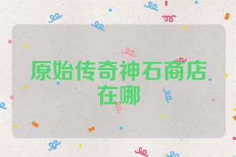 原始传奇神石商店在哪