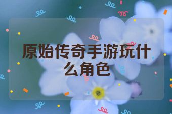原始传奇手游玩什么角色