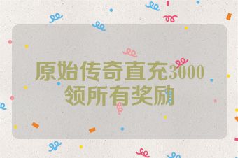 原始传奇直充3000领所有奖励