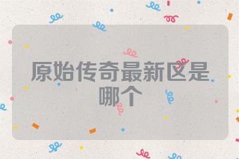 原始传奇最新区是哪个