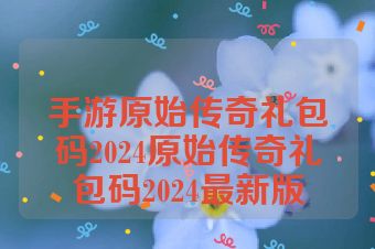 手游原始传奇礼包码2024原始传奇礼包码2024最新版
