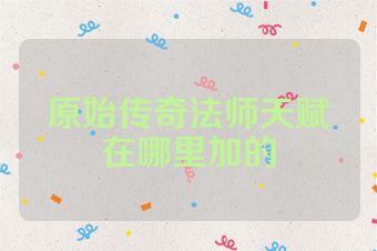 原始传奇法师天赋在哪里加的