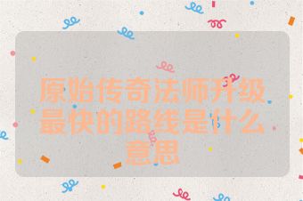 原始传奇法师升级最快的路线是什么意思