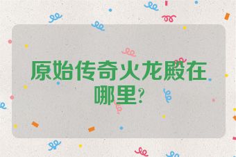 原始传奇火龙殿在哪里?
