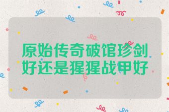原始传奇破馆珍剑好还是猩猩战甲好