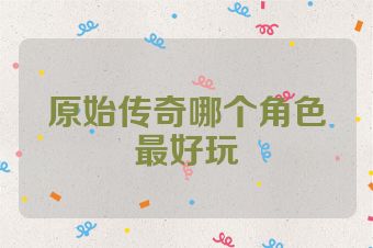 原始传奇哪个角色最好玩