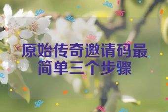 原始传奇邀请码最简单三个步骤