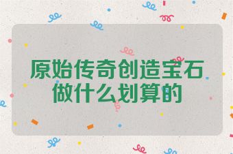 原始传奇创造宝石做什么划算的