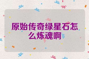 原始传奇绿星石怎么炼魂啊