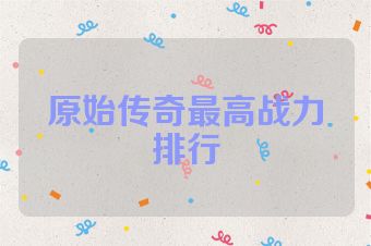 原始传奇最高战力排行