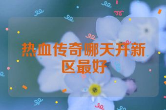 热血传奇哪天开新区最好
