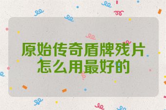原始传奇盾牌残片怎么用最好的