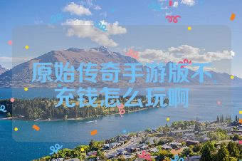 原始传奇手游版不充钱怎么玩啊