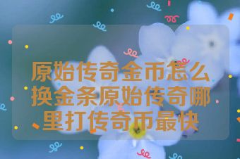 原始传奇金币怎么换金条原始传奇哪里打传奇币最快