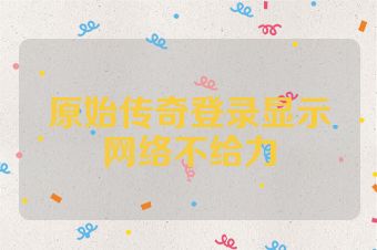 原始传奇登录显示网络不给力