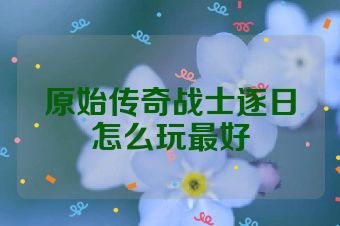 原始传奇战士逐日怎么玩最好
