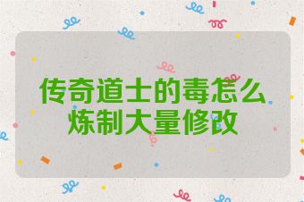 传奇道士的毒怎么炼制大量修改