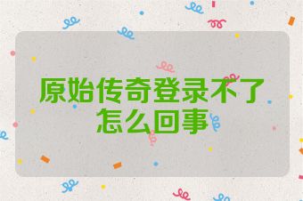 原始传奇登录不了怎么回事