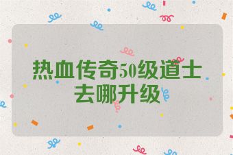 热血传奇50级道士去哪升级